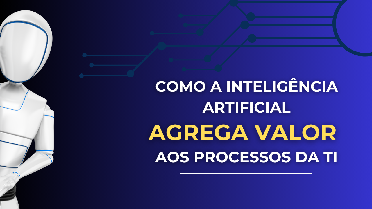 Como a Inteligência Artificial agrega valor aos processos da TI